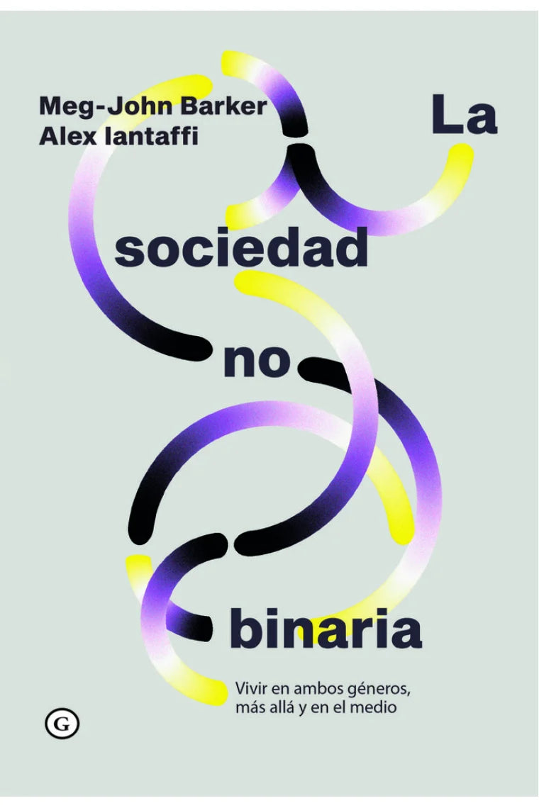LA SOCIEDAD NO BINARIA, VIVIR EN AMBOS GENEROS, MAS ALLA Y EN EL MEDIO; Alex Iantaffi y Meg John Barker